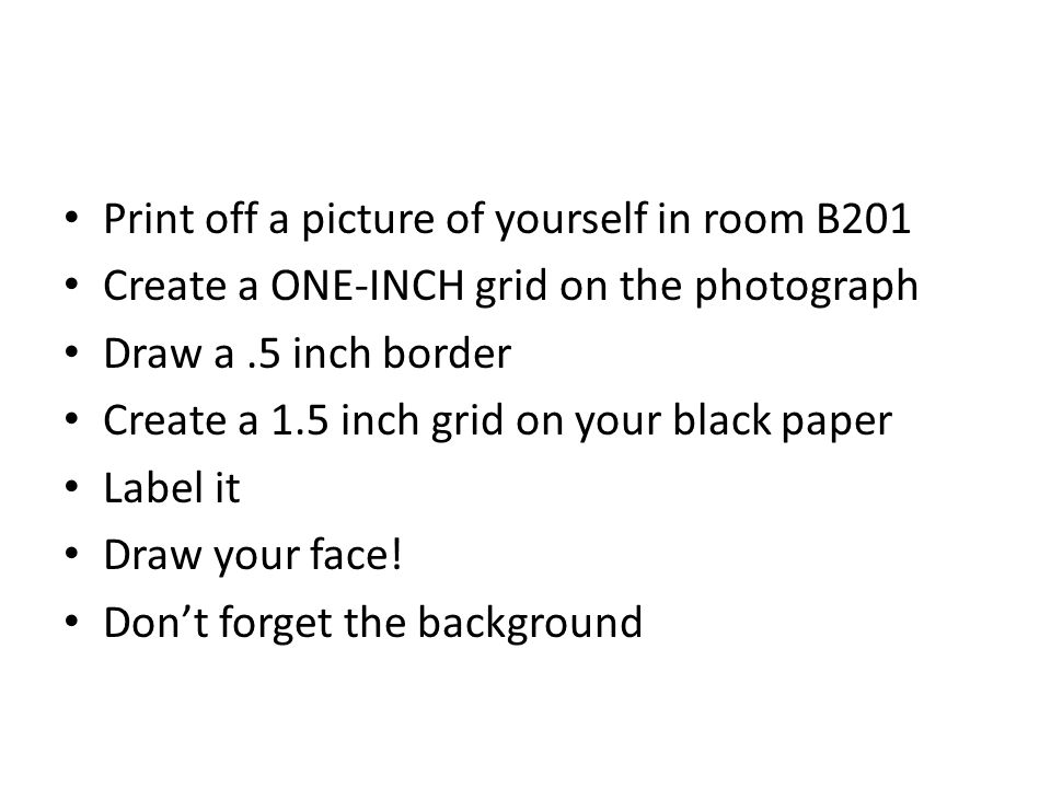 Print off a picture of yourself in room B201 Create a ONE-INCH grid on the photograph Draw a.5 inch border Create a 1.5 inch grid on your black paper Label it Draw your face.