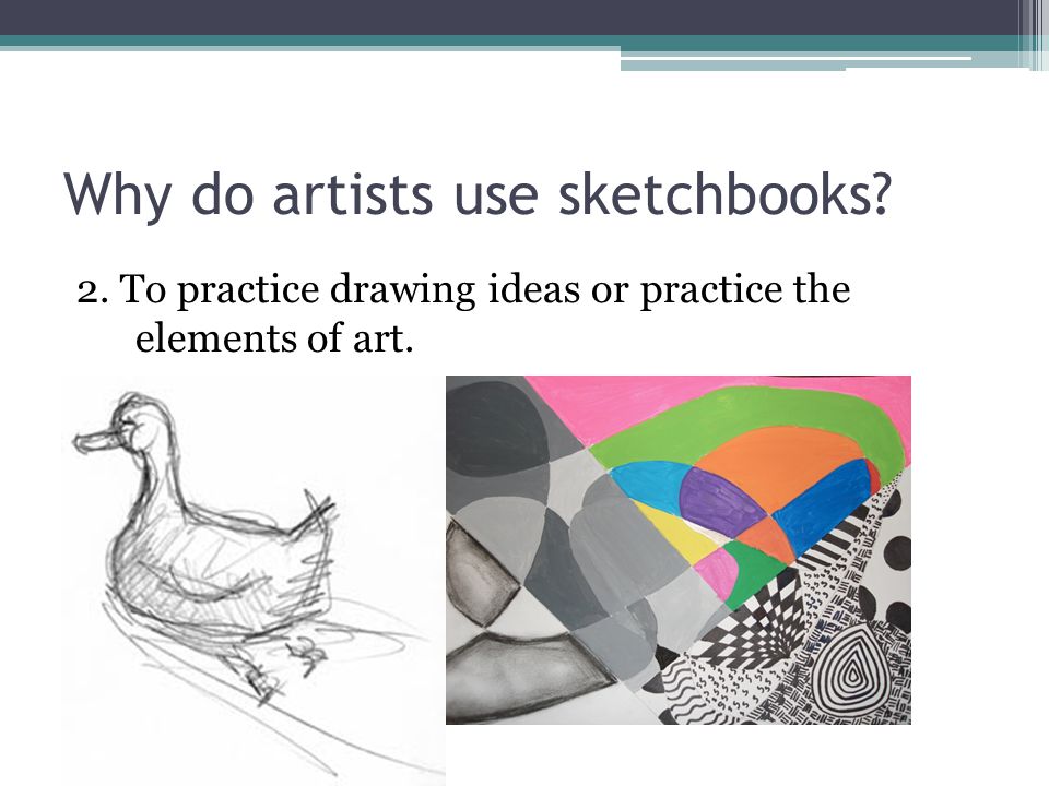 Why do artists use sketchbooks 2. To practice drawing ideas or practice the elements of art.