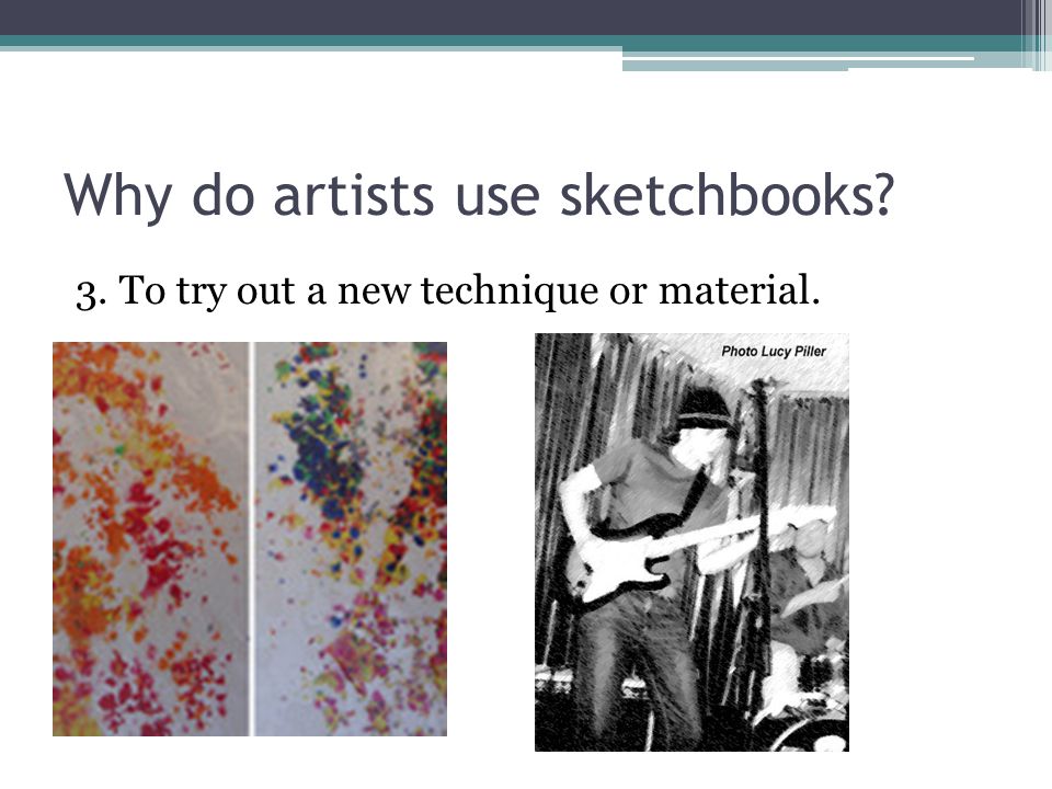 Why do artists use sketchbooks 3. To try out a new technique or material.
