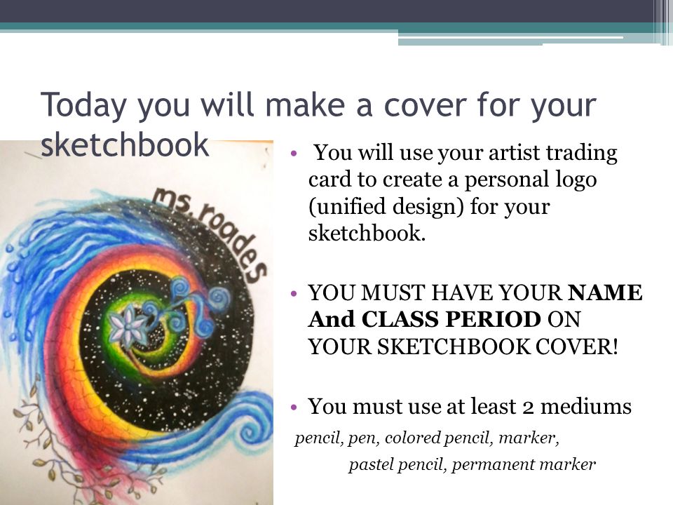 Today you will make a cover for your sketchbook You will use your artist trading card to create a personal logo (unified design) for your sketchbook.