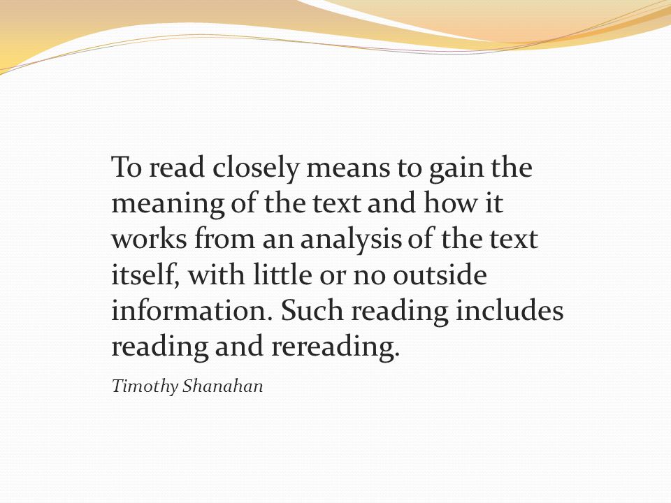 To read closely means to gain the meaning of the text and how it works from an analysis of the text itself, with little or no outside information.