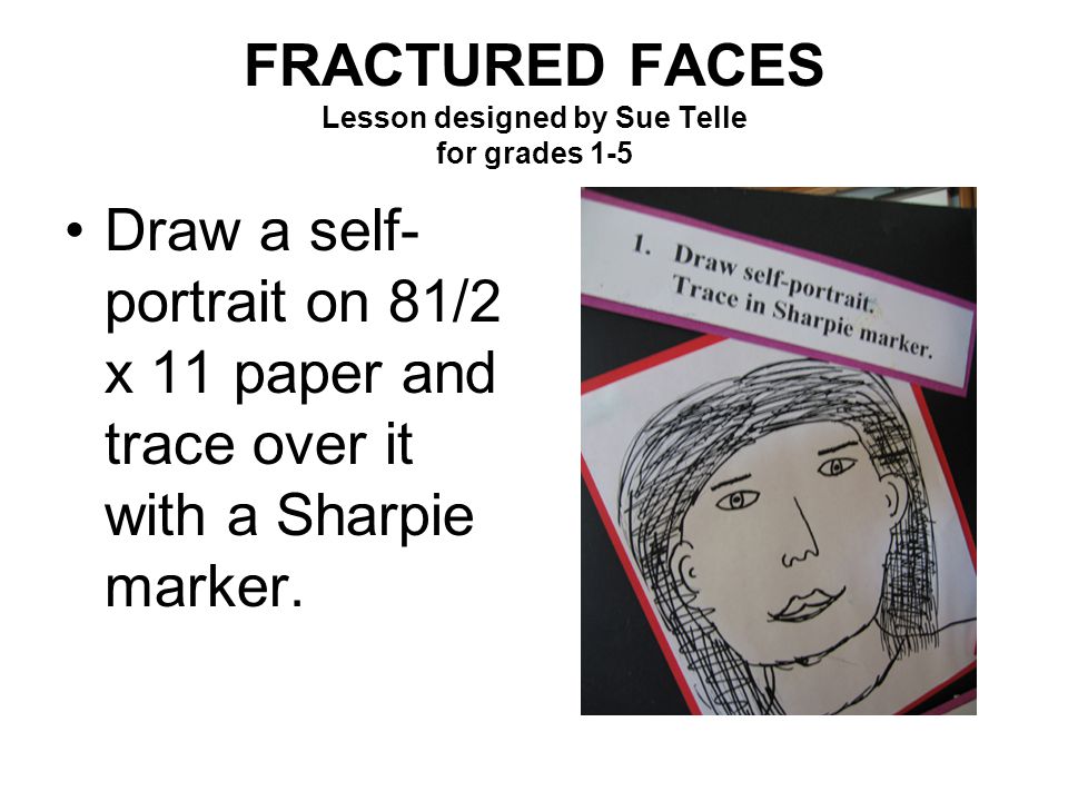 FRACTURED FACES Lesson designed by Sue Telle for grades 1-5 Draw a self- portrait on 81/2 x 11 paper and trace over it with a Sharpie marker.