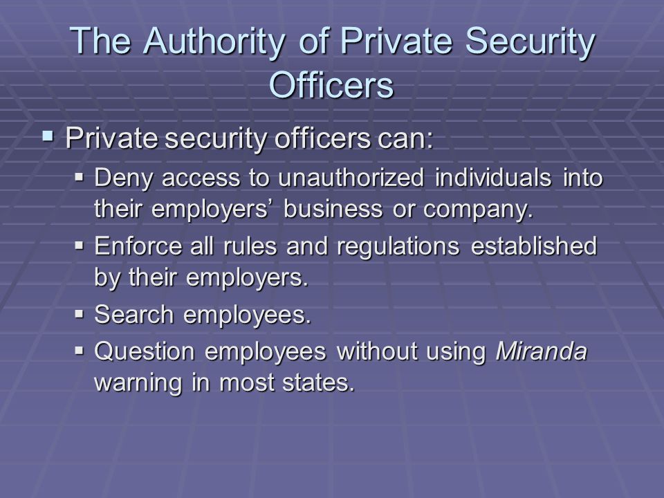 The Authority of Private Security Officers  Private security officers can:  Deny access to unauthorized individuals into their employers’ business or company.
