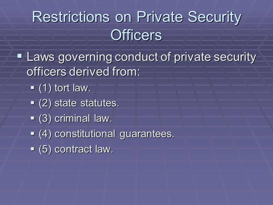 Restrictions on Private Security Officers  Laws governing conduct of private security officers derived from:  (1) tort law.