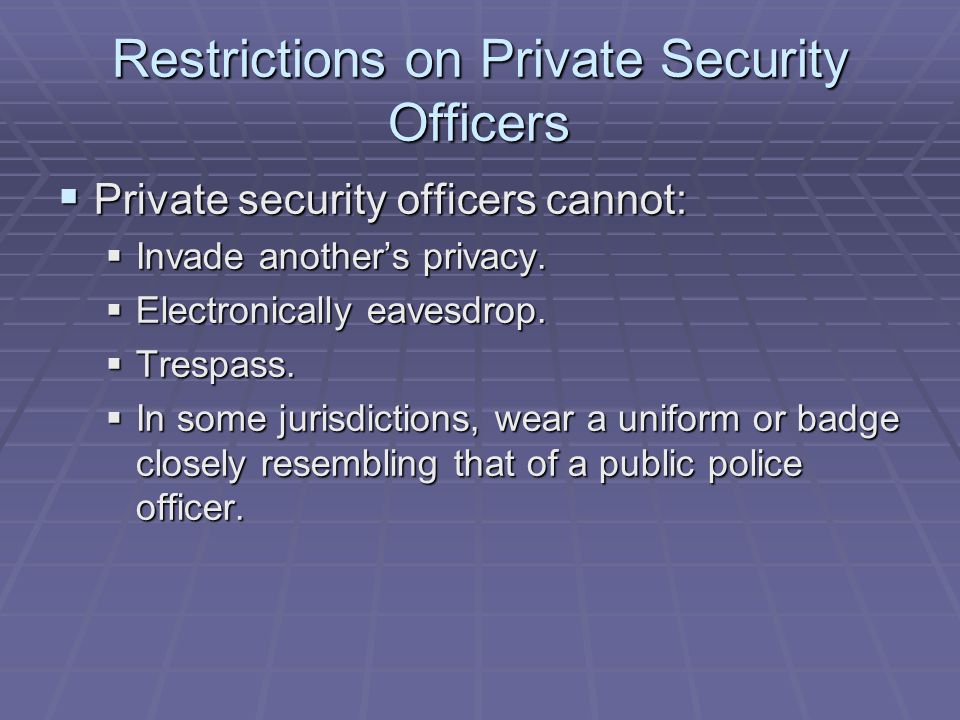 Restrictions on Private Security Officers  Private security officers cannot:  Invade another’s privacy.
