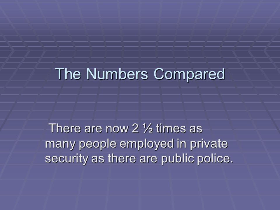 The Numbers Compared There are now 2 ½ times as many people employed in private security as there are public police.