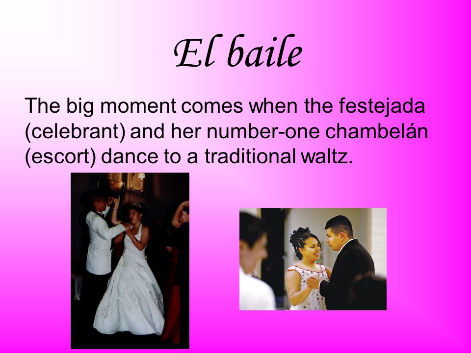 El baile The big moment comes when the festejada (celebrant) and her number-one chambelán (escort) dance to a traditional waltz.