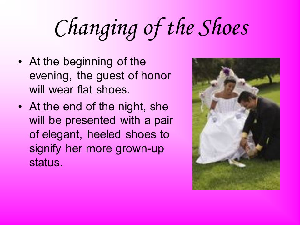 Changing of the Shoes At the beginning of the evening, the guest of honor will wear flat shoes.