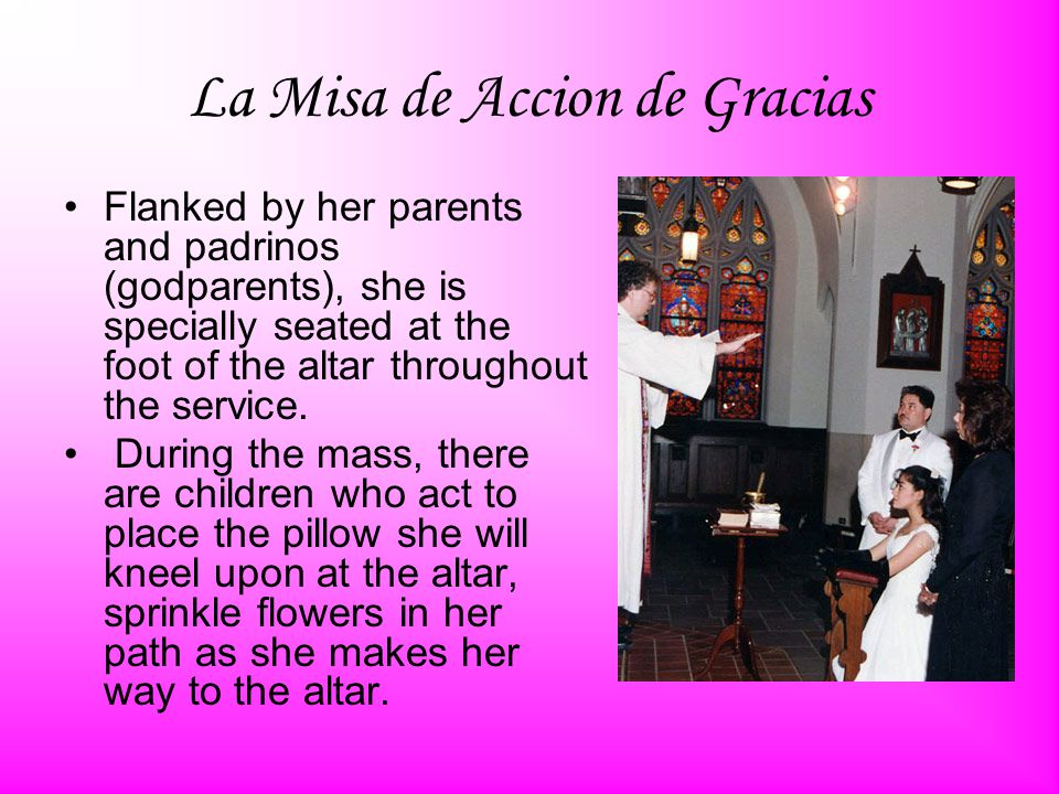 La Misa de Accion de Gracias Flanked by her parents and padrinos (godparents), she is specially seated at the foot of the altar throughout the service.