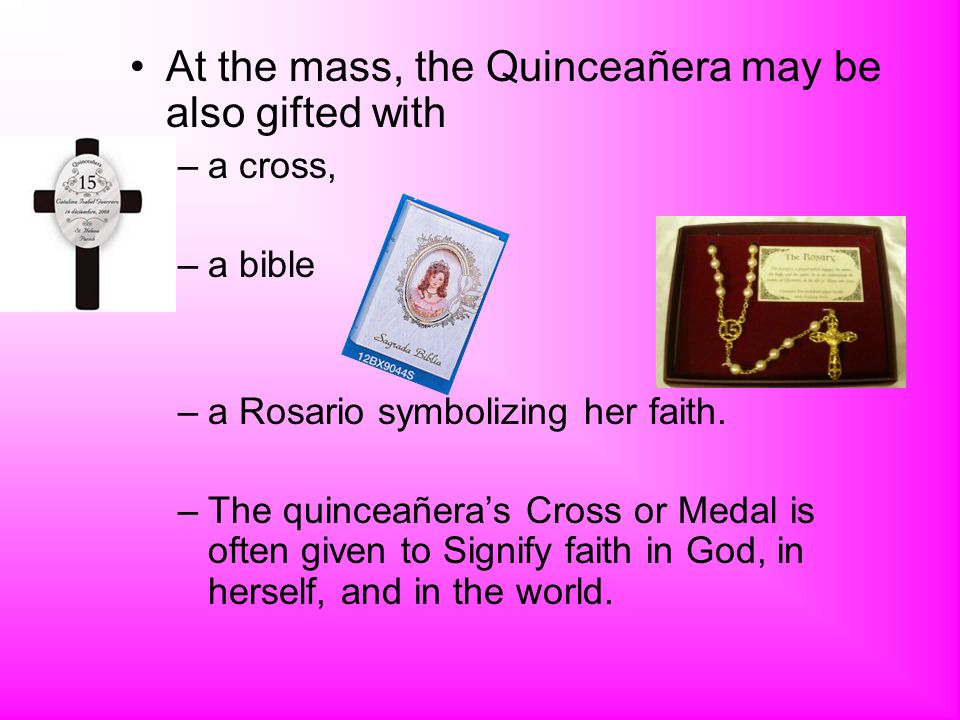 At the mass, the Quinceañera may be also gifted with –a cross, –a bible –a Rosario symbolizing her faith.