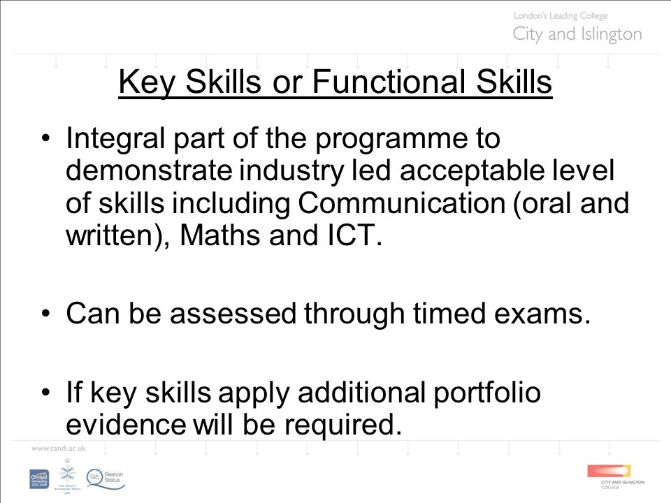 Key Skills or Functional Skills Integral part of the programme to demonstrate industry led acceptable level of skills including Communication (oral and written), Maths and ICT.