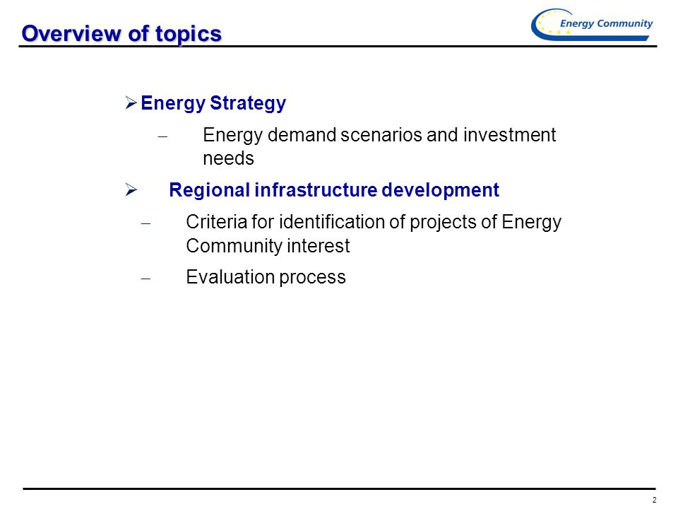 2 Overview of topics  Energy Strategy  Energy demand scenarios and investment needs  Regional infrastructure development  Criteria for identification of projects of Energy Community interest  Evaluation process
