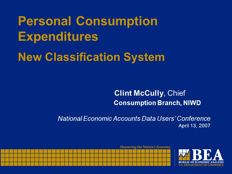 Personal Consumption Expenditures New Classification System Clint McCully, Chief Consumption Branch, NIWD National Economic Accounts Data Users’ Conference April 13, 2007