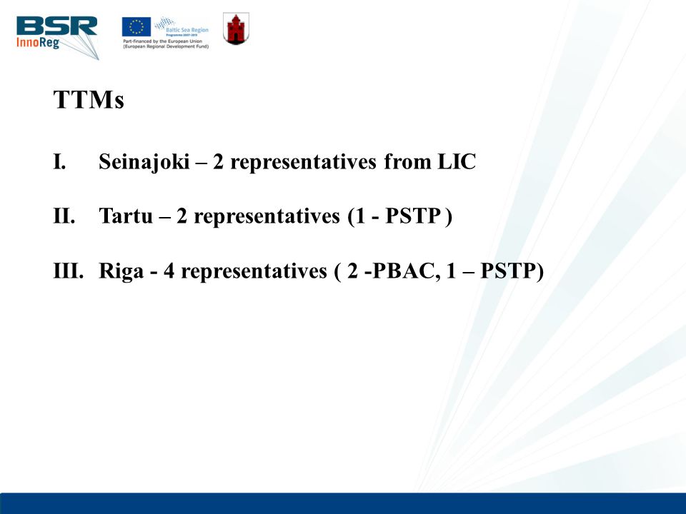TTMs I.Seinajoki – 2 representatives from LIC II.Tartu – 2 representatives (1 - PSTP ) III.Riga - 4 representatives ( 2 -PBAC, 1 – PSTP)