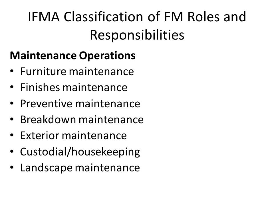 IFMA Classification of FM Roles and Responsibilities Maintenance Operations Furniture maintenance Finishes maintenance Preventive maintenance Breakdown maintenance Exterior maintenance Custodial/housekeeping Landscape maintenance