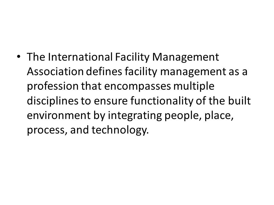 The International Facility Management Association defines facility management as a profession that encompasses multiple disciplines to ensure functionality of the built environment by integrating people, place, process, and technology.