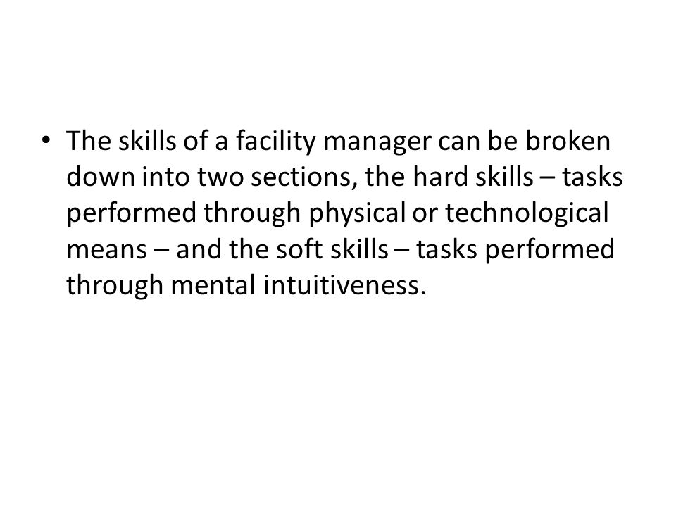 The skills of a facility manager can be broken down into two sections, the hard skills – tasks performed through physical or technological means – and the soft skills – tasks performed through mental intuitiveness.