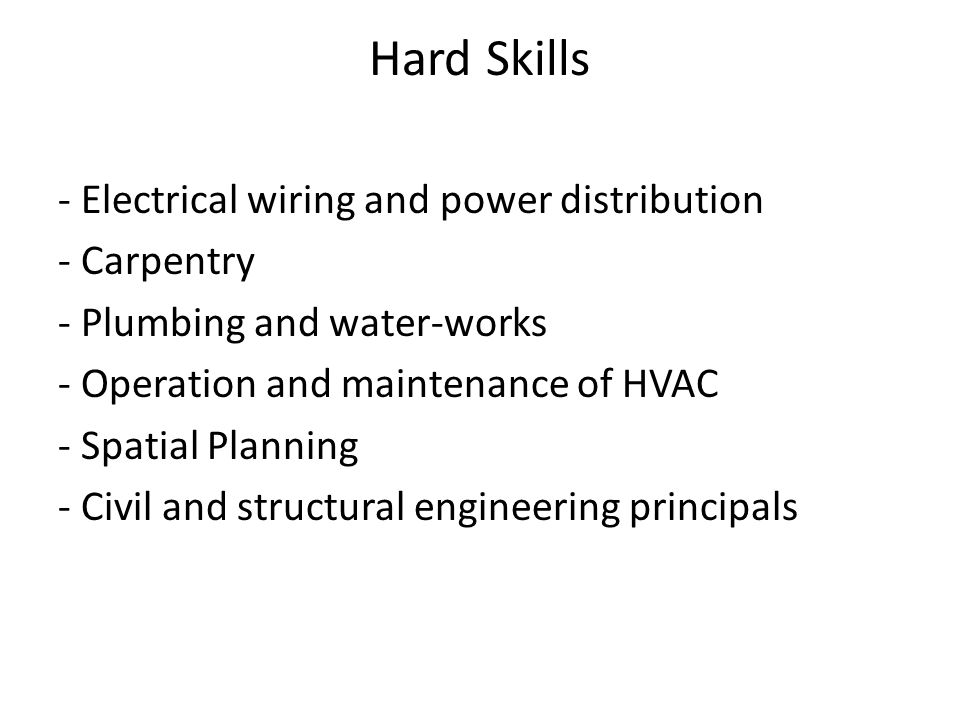 Hard Skills - Electrical wiring and power distribution - Carpentry - Plumbing and water-works - Operation and maintenance of HVAC - Spatial Planning - Civil and structural engineering principals