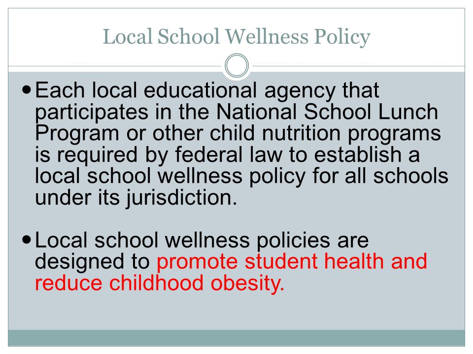 Local School Wellness Policy Each local educational agency that participates in the National School Lunch Program or other child nutrition programs is required by federal law to establish a local school wellness policy for all schools under its jurisdiction.