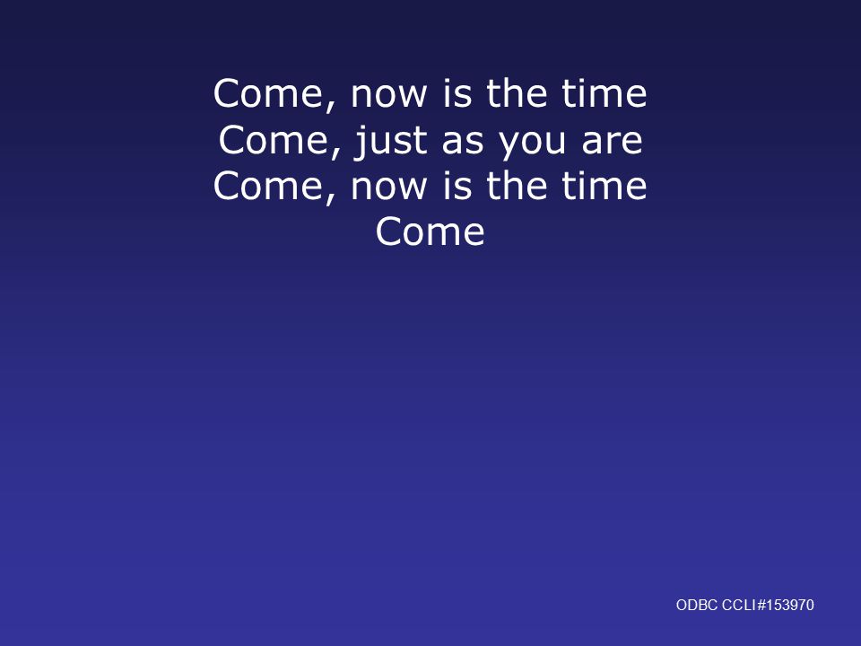 Come, now is the time Come, just as you are Come, now is the time Come ODBC CCLI #153970