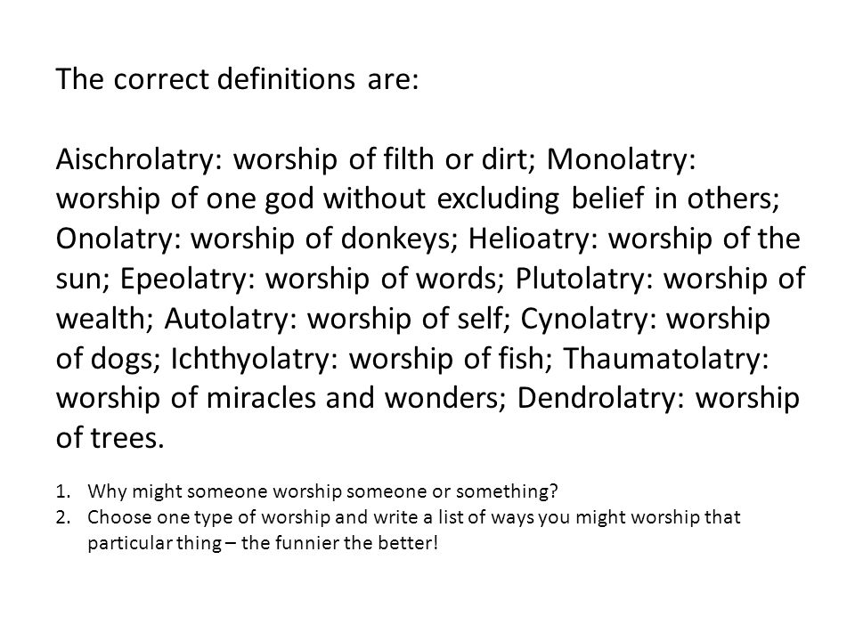 The correct definitions are: Aischrolatry: worship of filth or dirt; Monolatry: worship of one god without excluding belief in others; Onolatry: worship of donkeys; Helioatry: worship of the sun; Epeolatry: worship of words; Plutolatry: worship of wealth; Autolatry: worship of self; Cynolatry: worship of dogs; Ichthyolatry: worship of fish; Thaumatolatry: worship of miracles and wonders; Dendrolatry: worship of trees.