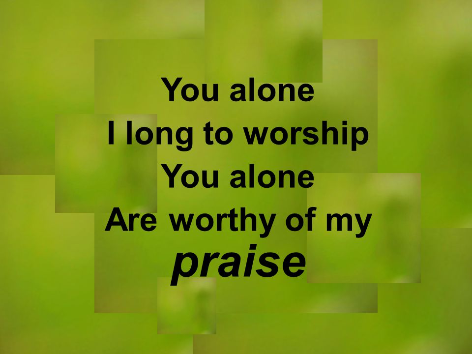 You alone I long to worship You alone Are worthy of my praise