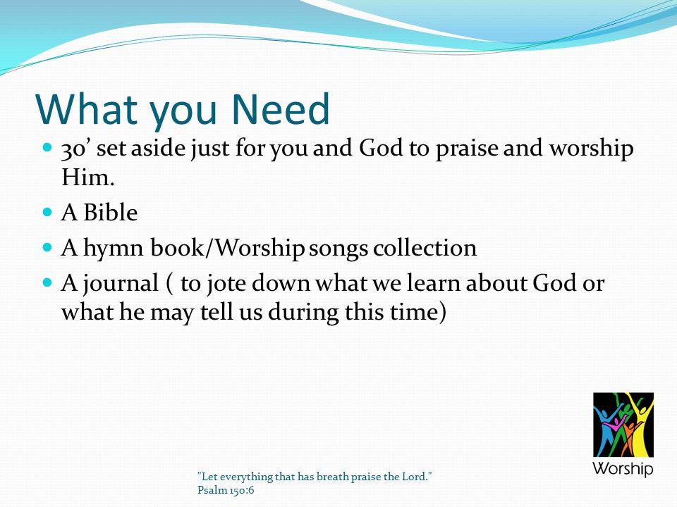 What you Need 30’ set aside just for you and God to praise and worship Him.