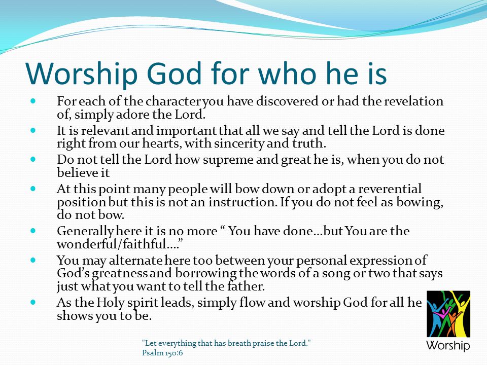 Worship God for who he is For each of the character you have discovered or had the revelation of, simply adore the Lord.
