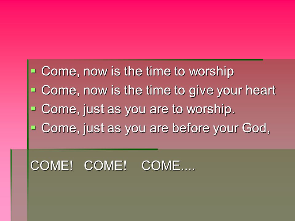  Come, now is the time to worship  Come, now is the time to give your heart  Come, just as you are to worship.