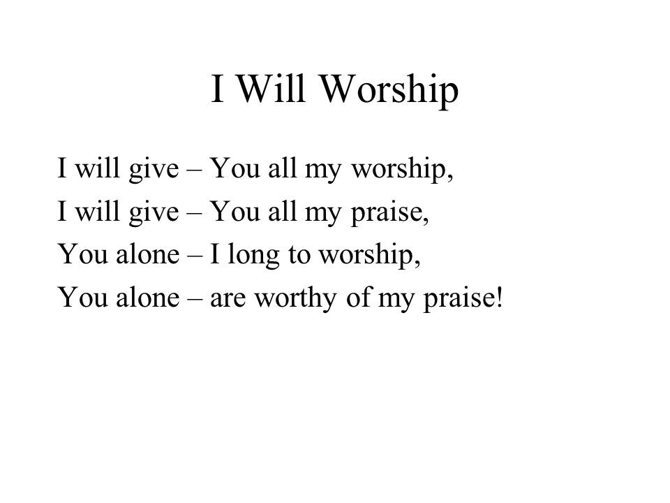 I Will Worship I will give – You all my worship, I will give – You all my praise, You alone – I long to worship, You alone – are worthy of my praise!