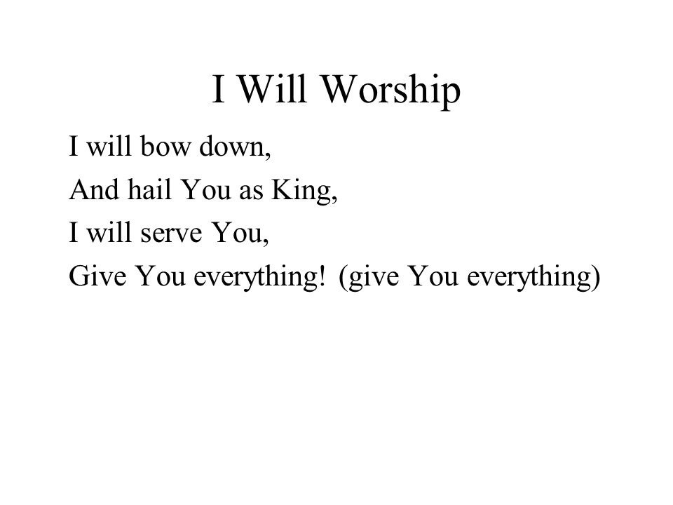 I Will Worship I will bow down, And hail You as King, I will serve You, Give You everything.