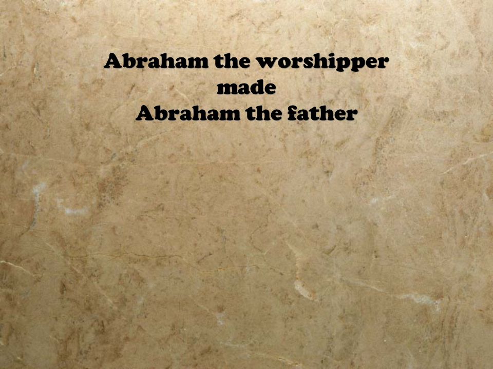 Abraham the worshipper made Abraham the father