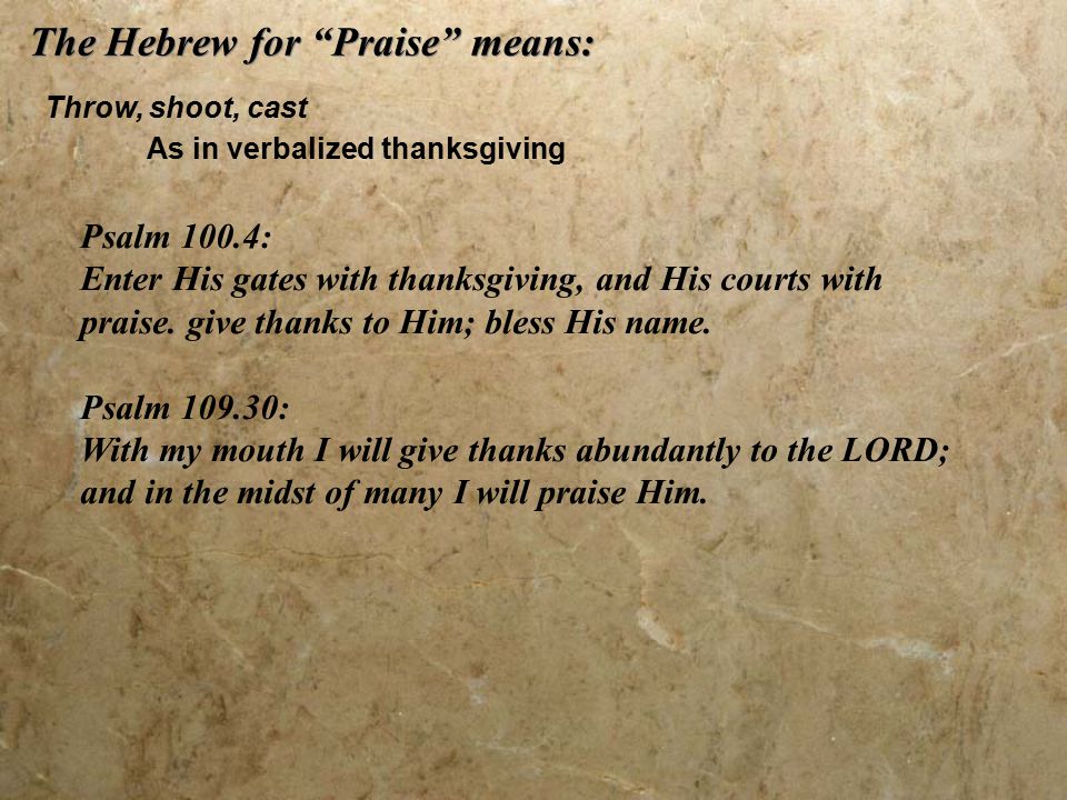 The Hebrew for Praise means: Throw, shoot, cast As in verbalized thanksgiving Psalm 100.4: Enter His gates with thanksgiving, and His courts with praise.