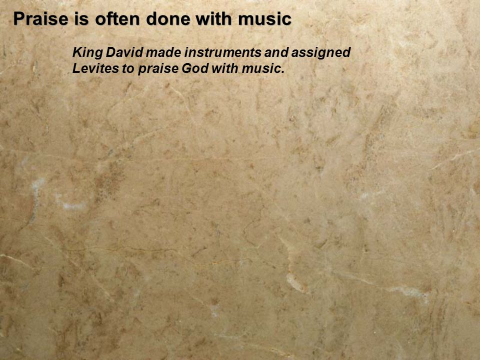 Praise is often done with music King David made instruments and assigned Levites to praise God with music.
