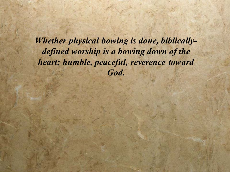 Whether physical bowing is done, biblically- defined worship is a bowing down of the heart; humble, peaceful, reverence toward God.