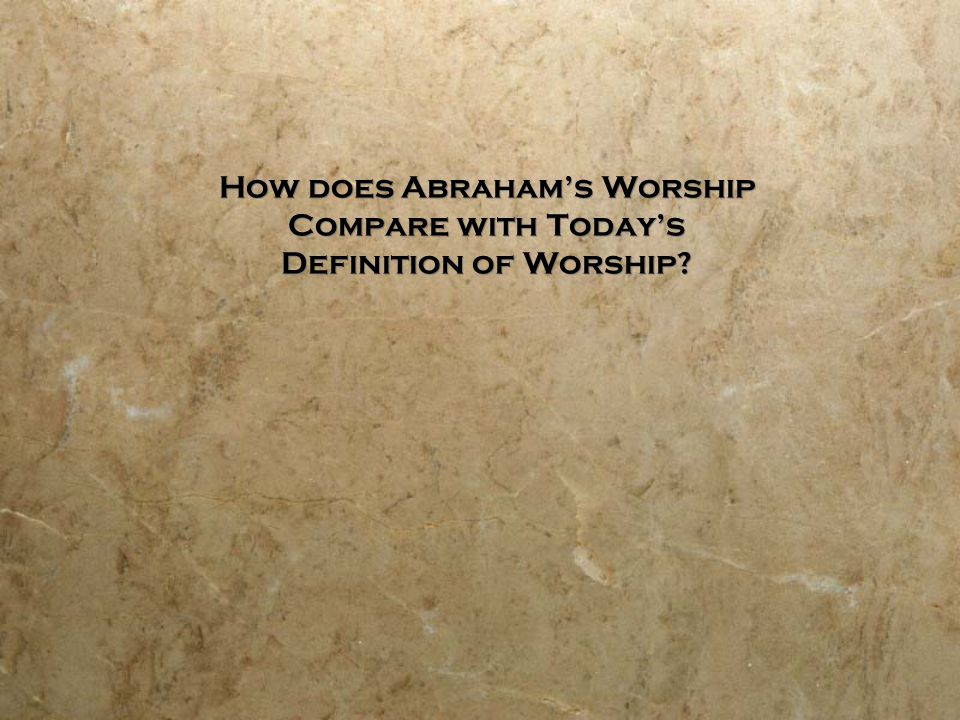 How does Abraham’s Worship Compare with Today’s Definition of Worship