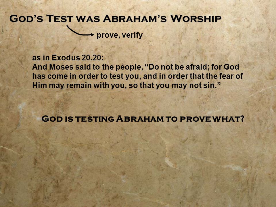 God’s Test was Abraham’s Worship prove, verify as in Exodus 20.20: And Moses said to the people, Do not be afraid; for God has come in order to test you, and in order that the fear of Him may remain with you, so that you may not sin. God is testing Abraham to prove what