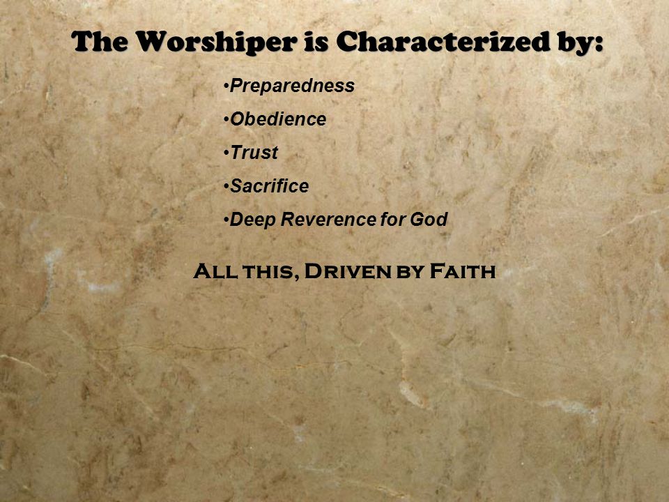 The Worshiper is Characterized by: Preparedness Obedience Trust Sacrifice Deep Reverence for God All this, Driven by Faith