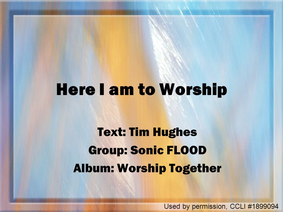 Here I am to Worship Text: Tim Hughes Group: Sonic FLOOD Album: Worship Together Used by permission, CCLI #