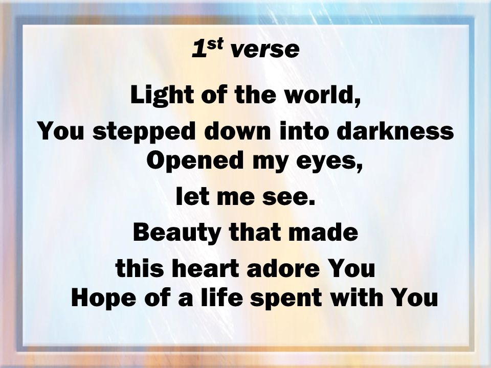 1 st verse Light of the world, You stepped down into darkness Opened my eyes, let me see.