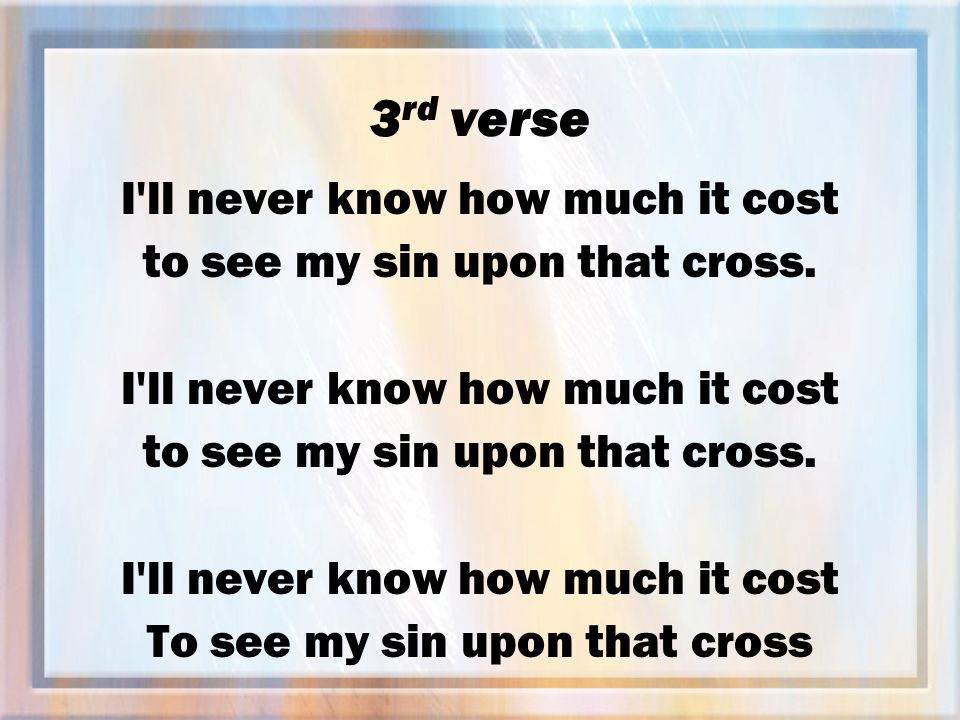 3 rd verse I ll never know how much it cost to see my sin upon that cross.