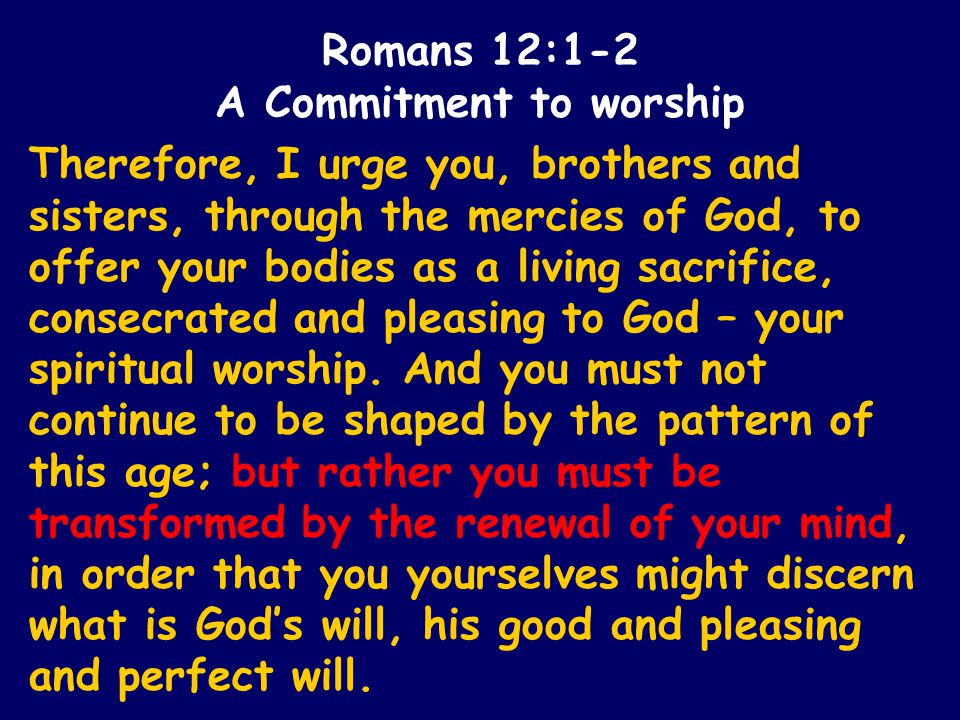 Therefore, I urge you, brothers and sisters, through the mercies of God, to offer your bodies as a living sacrifice, consecrated and pleasing to God – your spiritual worship.