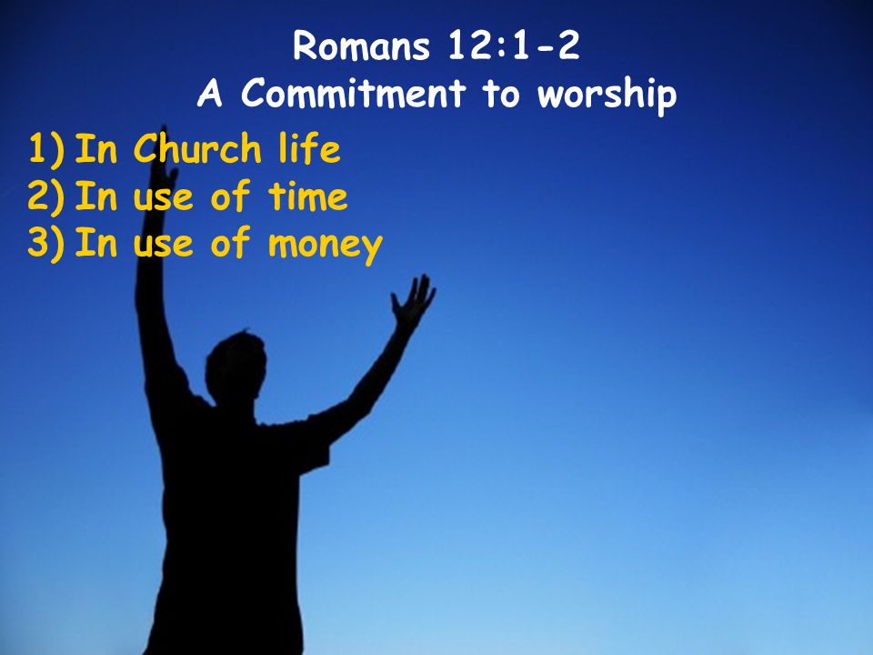 1)In Church life 2)In use of time 3)In use of money Romans 12:1-2 A Commitment to worship
