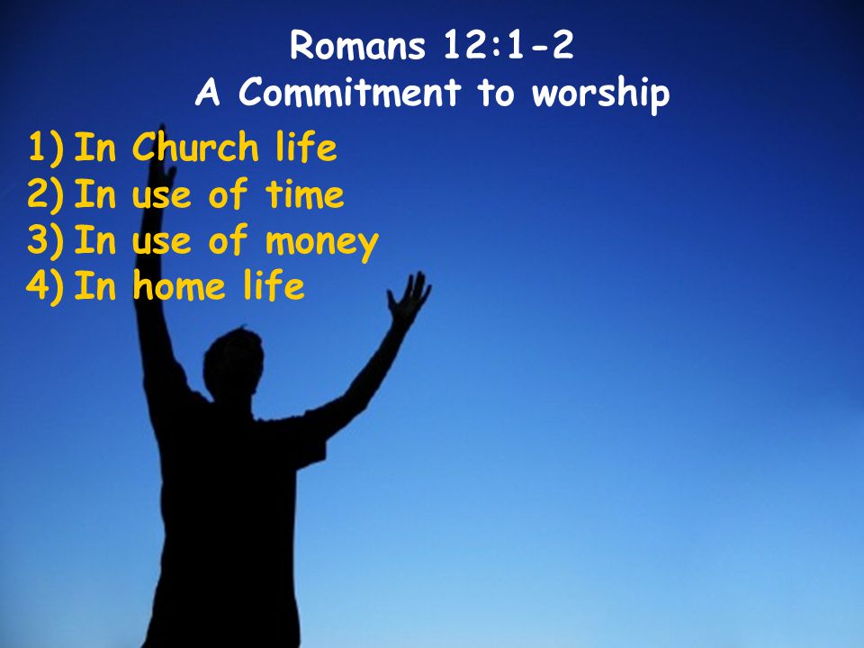 1)In Church life 2)In use of time 3)In use of money 4)In home life Romans 12:1-2 A Commitment to worship