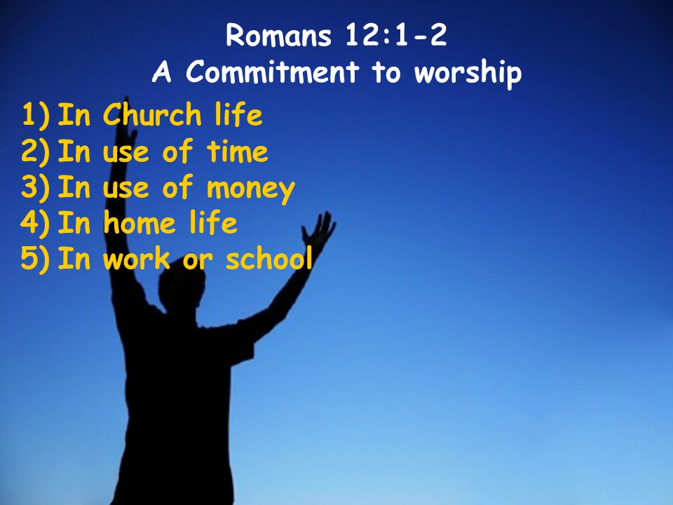 1)In Church life 2)In use of time 3)In use of money 4)In home life 5)In work or school Romans 12:1-2 A Commitment to worship