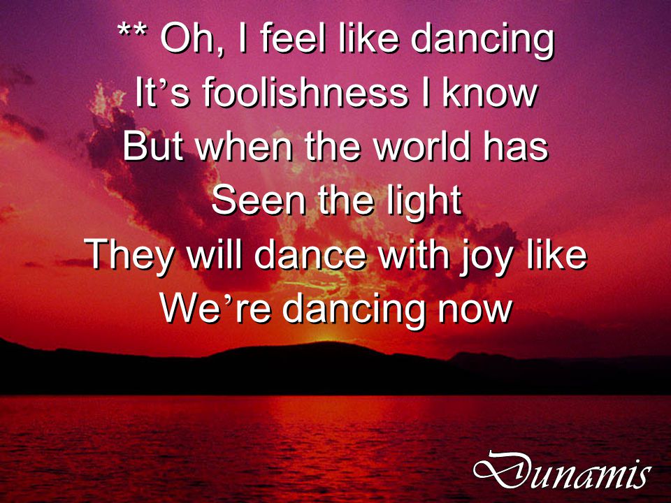 ** Oh, I feel like dancing It ’ s foolishness I know But when the world has Seen the light They will dance with joy like We ’ re dancing now ** Oh, I feel like dancing It ’ s foolishness I know But when the world has Seen the light They will dance with joy like We ’ re dancing now