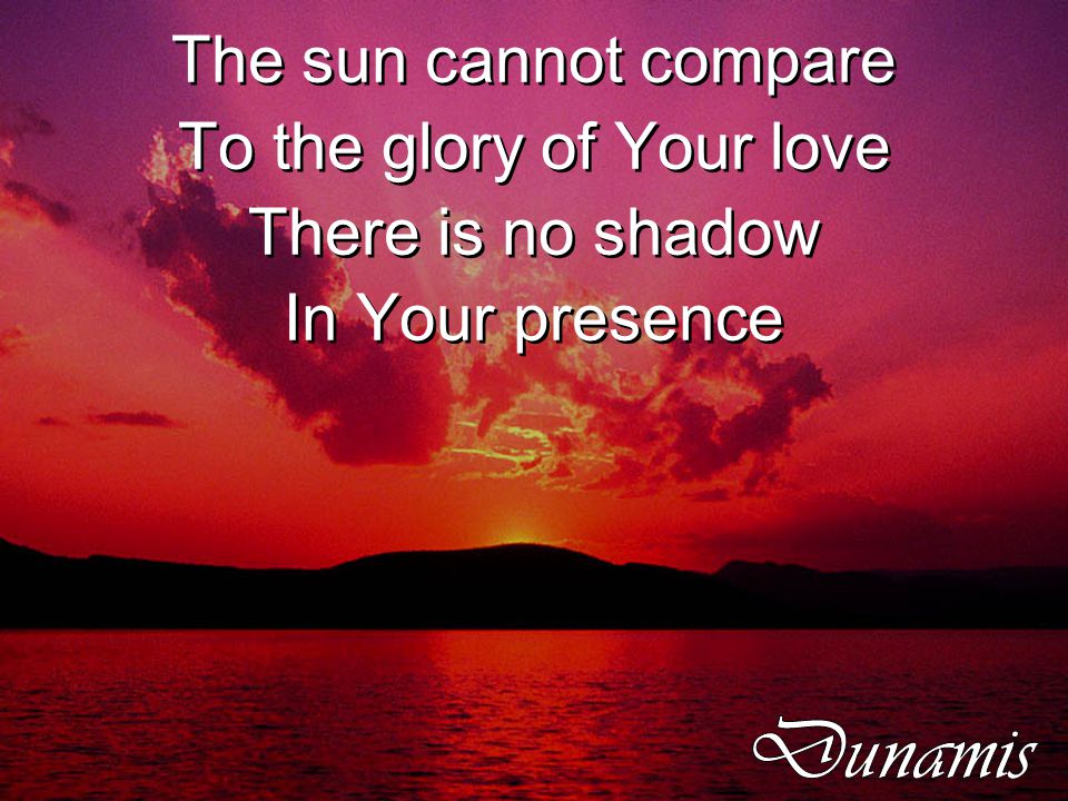 The sun cannot compare To the glory of Your love There is no shadow In Your presence The sun cannot compare To the glory of Your love There is no shadow In Your presence