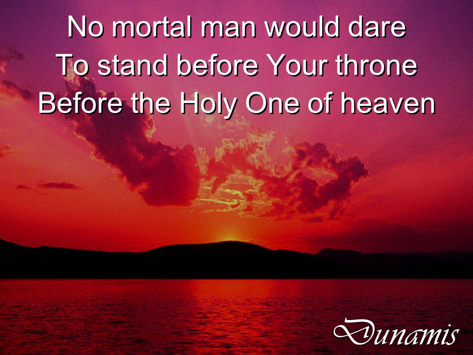 No mortal man would dare To stand before Your throne Before the Holy One of heaven No mortal man would dare To stand before Your throne Before the Holy One of heaven