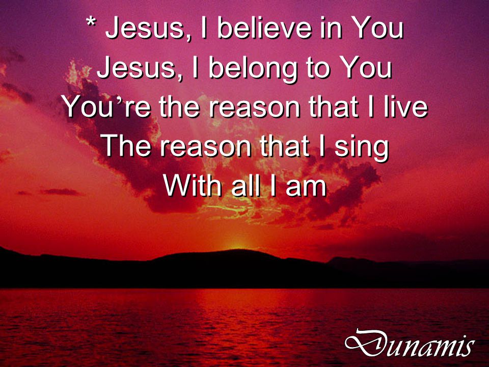 * Jesus, I believe in You Jesus, I belong to You You ’ re the reason that I live The reason that I sing With all I am * Jesus, I believe in You Jesus, I belong to You You ’ re the reason that I live The reason that I sing With all I am