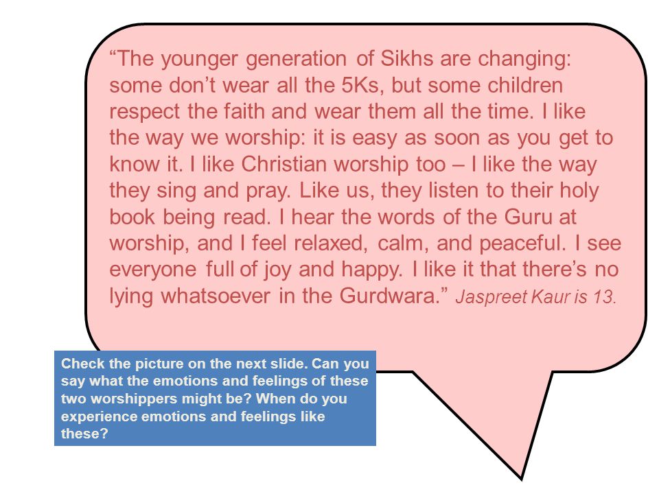 The younger generation of Sikhs are changing: some don’t wear all the 5Ks, but some children respect the faith and wear them all the time.